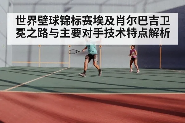 世界壁球锦标赛埃及肖尔巴吉卫冕之路与主要对手技术特点解析