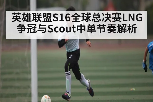 英雄联盟S16全球总决赛LNG争冠与Scout中单节奏解析