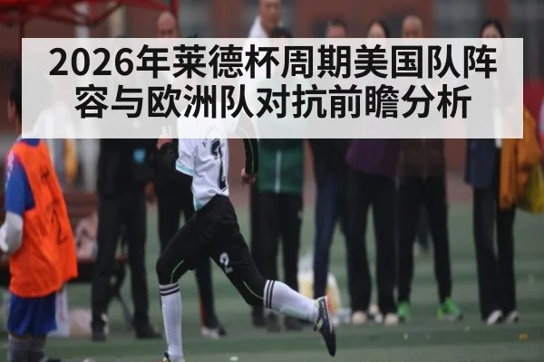 2026年莱德杯周期美国队阵容与欧洲队对抗前瞻分析