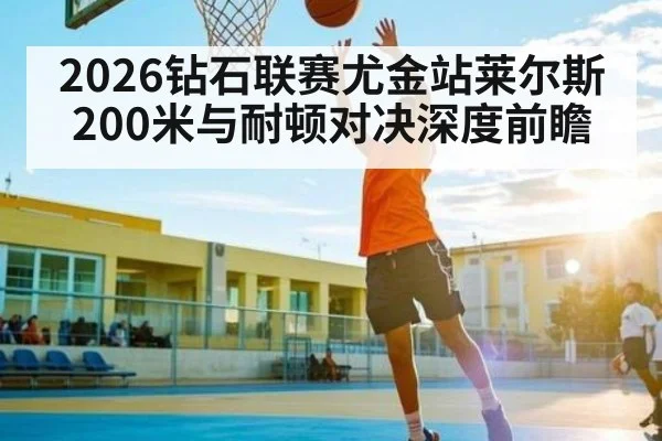 2026钻石联赛尤金站莱尔斯200米与耐顿对决深度前瞻