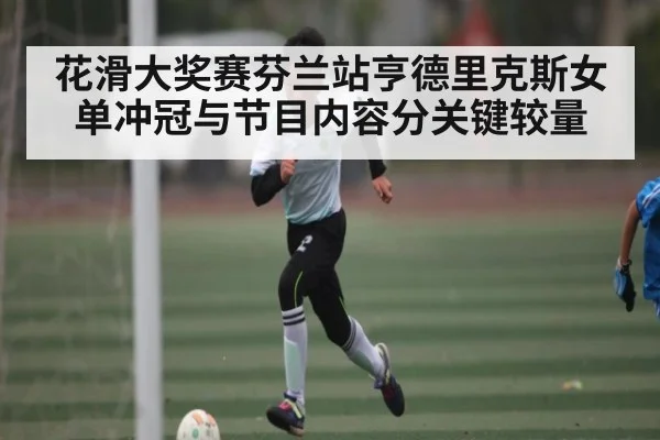花滑大奖赛芬兰站亨德里克斯女单冲冠与节目内容分关键较量