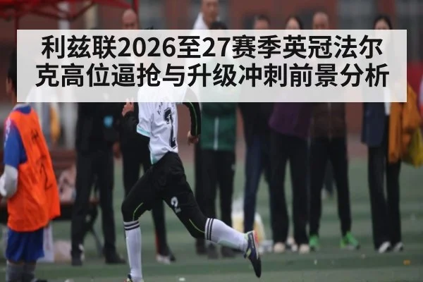 利兹联2026至27赛季英冠法尔克高位逼抢与升级冲刺前景分析